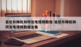 吉尼升降机如何充电视频教程-吉尼升降机如何充电视频教程全集