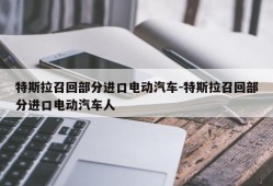 特斯拉召回部分进口电动汽车-特斯拉召回部分进口电动汽车人