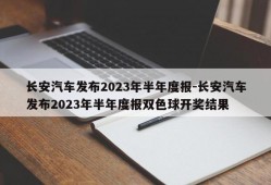 长安汽车发布2023年半年度报-长安汽车发布2023年半年度报双色球开奖结果