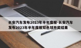 长安汽车发布2023年半年度报-长安汽车发布2023年半年度报双色球开奖结果