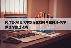 网信办:收集汽车数据应取得车主同意-汽车数据采集违法吗