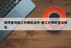 如何查询施工升降机证件-施工升降机查证网址