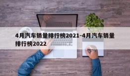 4月汽车销量排行榜2021-4月汽车销量排行榜2022