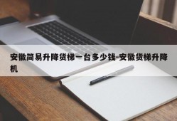 安徽简易升降货梯一台多少钱-安徽货梯升降机