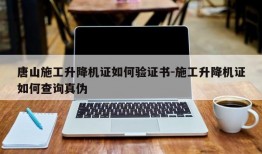 唐山施工升降机证如何验证书-施工升降机证如何查询真伪