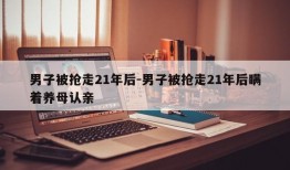 男子被抢走21年后-男子被抢走21年后瞒着养母认亲