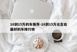 10到15万的车推荐-10到15万元左右最好的车排行榜