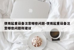 使用起重设备注意哪些问题-使用起重设备注意哪些问题和建议