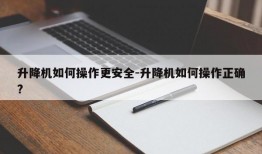 升降机如何操作更安全-升降机如何操作正确?