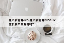 北汽新能源ex5-北汽新能源Ex5SUV主机会产生漏电吗?