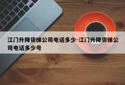 江门升降货梯公司电话多少-江门升降货梯公司电话多少号