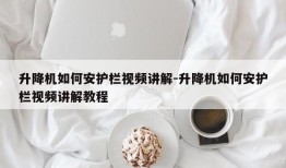 升降机如何安护栏视频讲解-升降机如何安护栏视频讲解教程