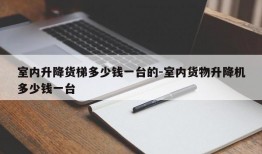 室内升降货梯多少钱一台的-室内货物升降机多少钱一台