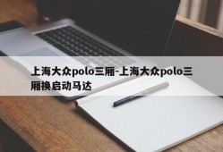 上海大众polo三厢-上海大众polo三厢换启动马达