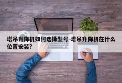 塔吊升降机如何选择型号-塔吊升降机在什么位置安装?