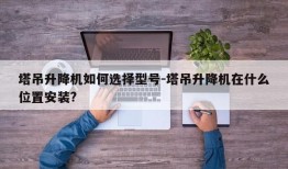 塔吊升降机如何选择型号-塔吊升降机在什么位置安装?