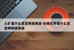 人矿是什么意思网络用语-石楠花茶是什么意思啊网络用语