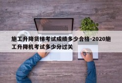 施工升降货梯考试成绩多少合格-2020施工升降机考试多少分过关