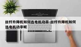 丝杆升降机如何选电机功率-丝杆升降机如何选电机功率呢