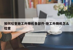 如何检查施工升降机各部件-施工升降机怎么检查