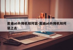 奥迪a6升降机如何装-奥迪a6升降机如何装上去