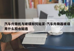 汽车升降机与玻璃如何粘紧-汽车升降器玻璃用什么胶水粘连