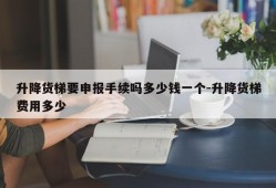 升降货梯要申报手续吗多少钱一个-升降货梯费用多少