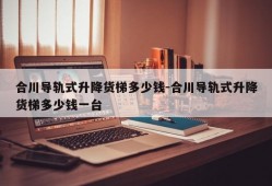 合川导轨式升降货梯多少钱-合川导轨式升降货梯多少钱一台