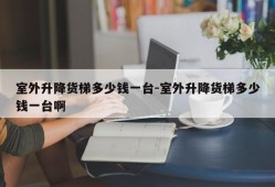 室外升降货梯多少钱一台-室外升降货梯多少钱一台啊