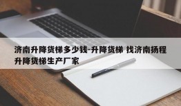 济南升降货梯多少钱-升降货梯 找济南扬程升降货梯生产厂家