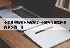 小型升降货梯十米宽多少-小型升降梯能升多高多少钱一台