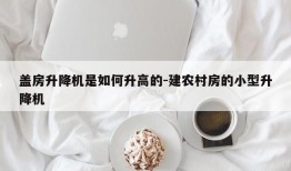 盖房升降机是如何升高的-建农村房的小型升降机