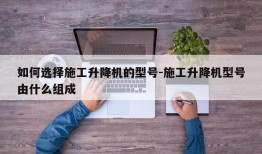 如何选择施工升降机的型号-施工升降机型号由什么组成