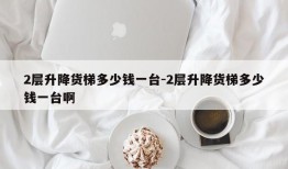 2层升降货梯多少钱一台-2层升降货梯多少钱一台啊