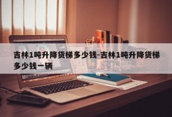 吉林1吨升降货梯多少钱-吉林1吨升降货梯多少钱一辆