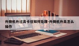 升降机升过高卡住如何处理-升降机升高怎么操作