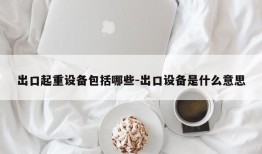 出口起重设备包括哪些-出口设备是什么意思