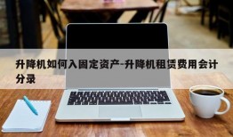 升降机如何入固定资产-升降机租赁费用会计分录