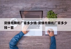 货梯升降机厂家多少钱-货梯升降机厂家多少钱一套