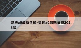 奥迪a6最新价格-奥迪a6最新价格2023款