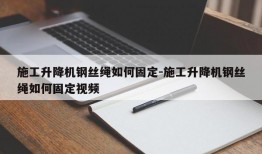 施工升降机钢丝绳如何固定-施工升降机钢丝绳如何固定视频