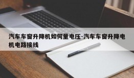 汽车车窗升降机如何量电压-汽车车窗升降电机电路接线