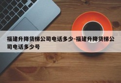 福建升降货梯公司电话多少-福建升降货梯公司电话多少号