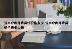 云南仓库升降货梯价格多少-云南仓库升降货梯价格多少钱