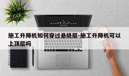 施工升降机如何穿过悬挑层-施工升降机可以上顶层吗