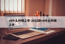 s4什么时候上市-2022款s4什么时候上市