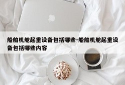 船舶机舱起重设备包括哪些-船舶机舱起重设备包括哪些内容