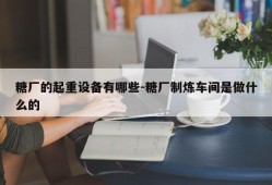 糖厂的起重设备有哪些-糖厂制炼车间是做什么的