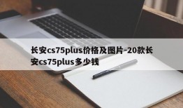 长安cs75plus价格及图片-20款长安cs75plus多少钱