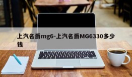 上汽名爵mg6-上汽名爵MG6330多少钱